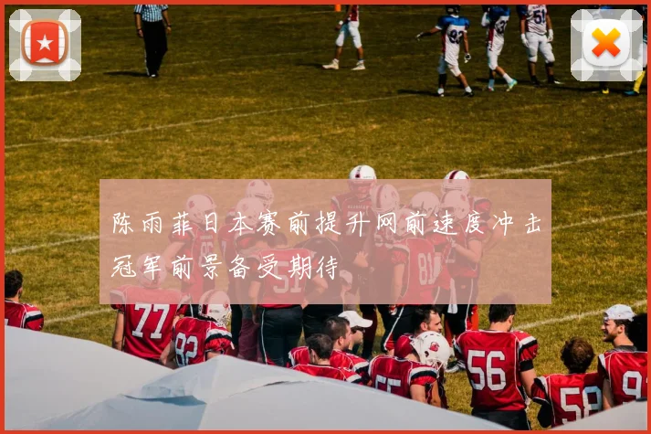 陈雨菲日本赛前提升网前速度冲击冠军前景备受期待