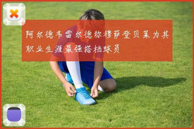 阿尔德韦雷尔德称穆萨登贝莱为其职业生涯最强搭档球员