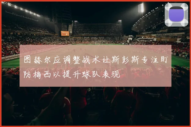图赫尔应调整战术让斯彭斯专注盯防梅西以提升球队表现