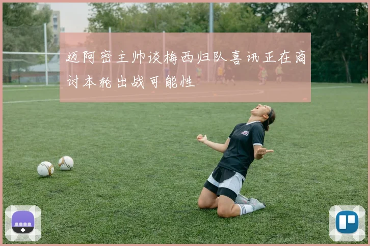 迈阿密主帅谈梅西归队喜讯正在商讨本轮出战可能性